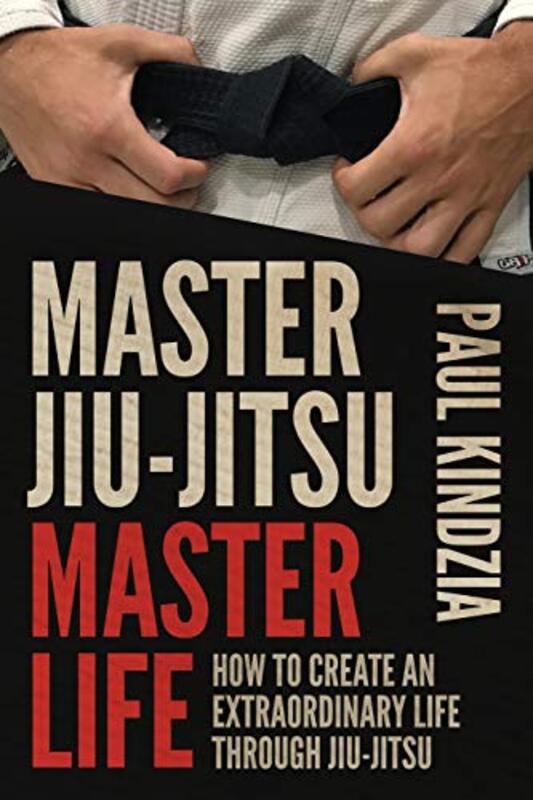 Master Jiu-Jitsu Master Life: How To Create An Extraordinary Life Through Jiu-Jitsu,Paperback by Kindzia, Paul