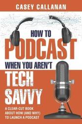 How to Podcast When You Aren't Tech Savvy: A Clear-Cut Book about How (and Why) to Launch a Podcast