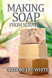 Making Soap From Scratch: How to Make Handmade Soap - A Beginners Guide and Beyond.paperback,By :White, Gregory Lee