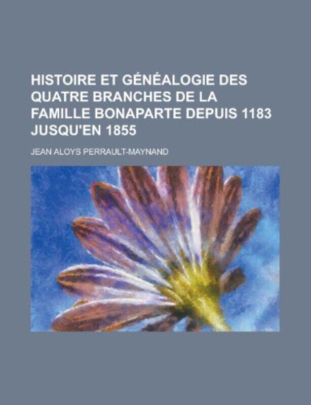 

Histoire Et Genealogie Des Quatre Branches de la Famille Bonaparte Depuis 1183 Jusquen 1855 by Jean Aloys Perrault-Maynand-Paperback