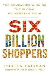 Six Billion Shoppers: The Companies Winning the Global E-Commerce Boom.Hardcover,By :Erisman, Porter