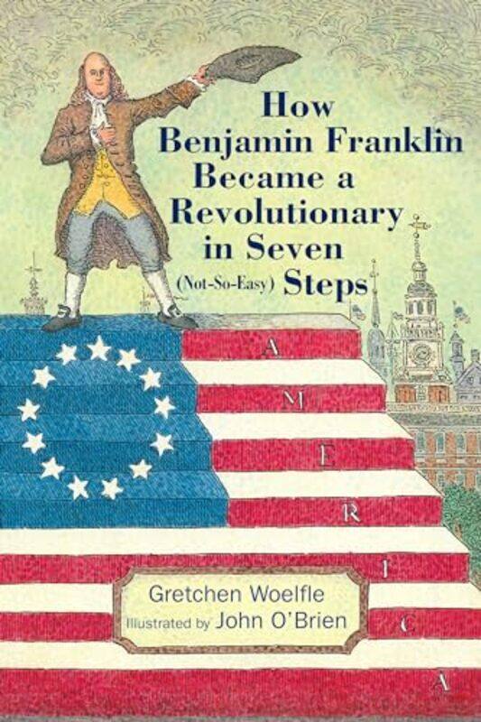 

How Benjamin Franklin Became a Revolutionary in Seven NotSoEasy Steps by Gretchen WoelfleJohn OBrien-Hardcover