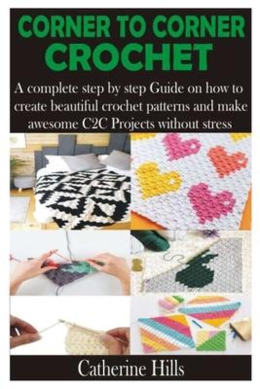 Corner to Corner Crochet: A complete step by step Guide on how to create beautiful crochet patterns,Paperback,ByHills, Catherine