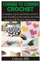 Corner to Corner Crochet: A complete step by step Guide on how to create beautiful crochet patterns,Paperback,ByHills, Catherine