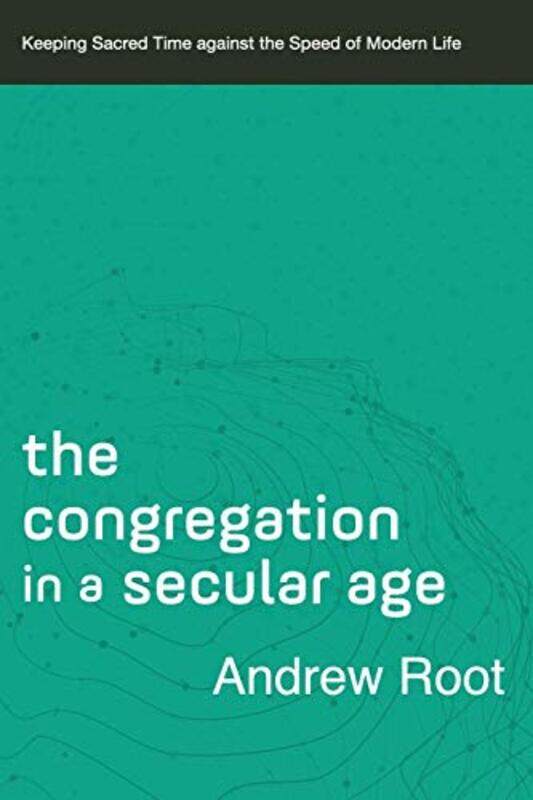 

The Congregation in a Secular Age Keeping Sacred Time against the Speed of Modern Life by Andrew Root-Paperback