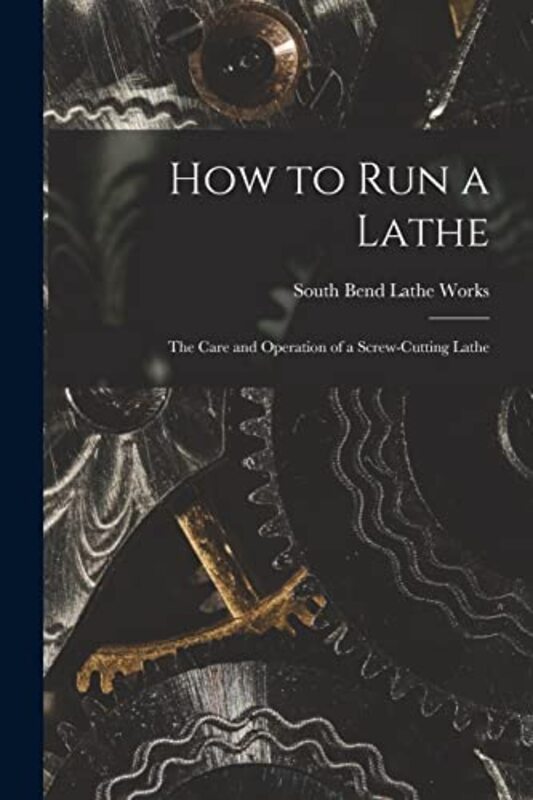 How to Run a Lathe; the Care and Operation of a Screw-cutting Lathe,Paperback,By:South Bend Lathe Works