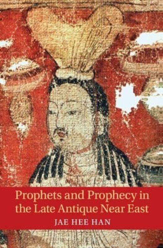 

Prophets and Prophecy in the Late Antique Near East by Jae Hee Brown University, Rhode Island Han-Hardcover