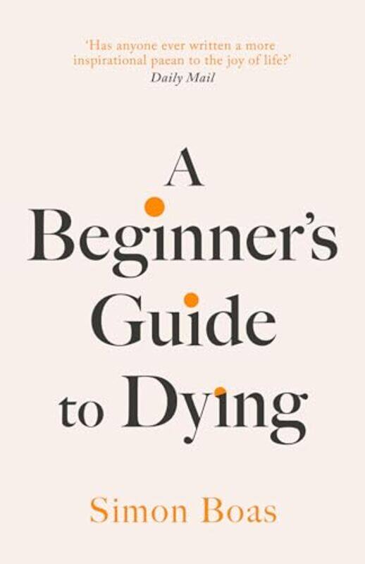 

A Beginners Guide To Dying Has Anyone Ever Written A More Inspirational Paean To The Joy Of Life by Boas, Simon - Hardcover