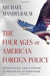 The Four Ages Of American Foreign Policy Weak Power Great Power Superpower Hyperpower by Mandelbaum, Michael (Emeritus Professor of International Relations, Emeritus Professor of Internatio Hardcover