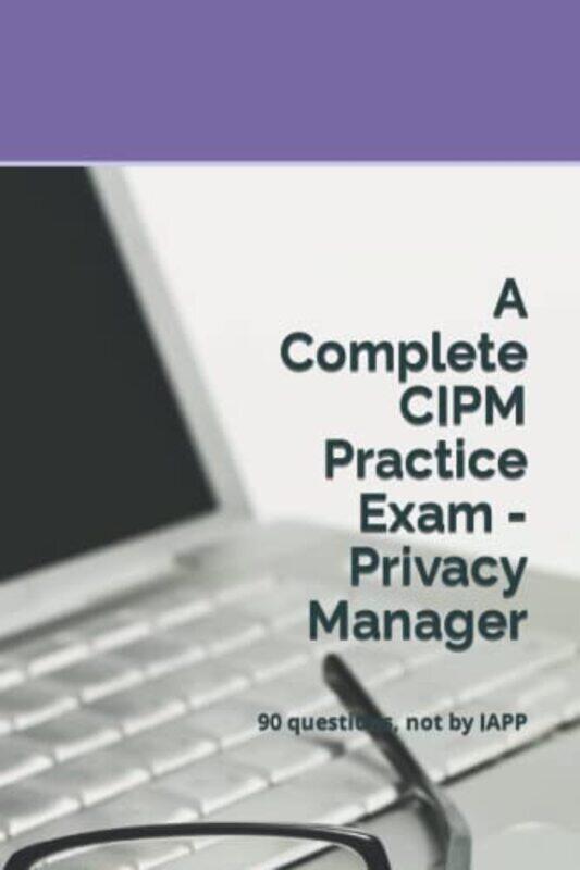 

A Complete CIPM Practice Exam Privacy Manager 90 questions not by IAPP by Practice Exams, Privacy Law Paperback