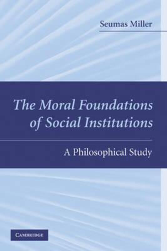 The Moral Foundations of Social Institutions: A Philosophical Study,Hardcover,BySeumas Miller