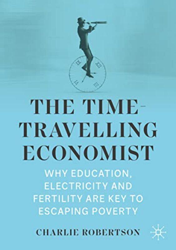 

The Timetravelling Economist Why Education Electricity And Fertility Are Key To Escaping Poverty by Robertson, Charlie - Paperback