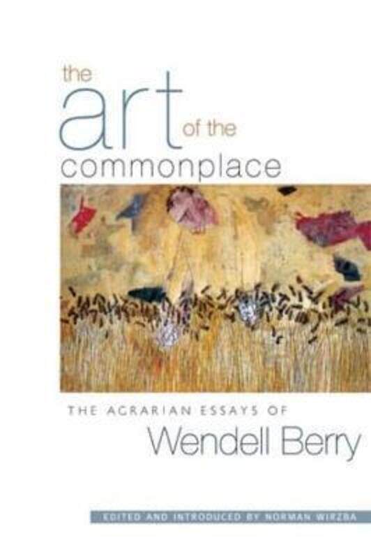 

The Art Of The Commonplace: The Agrarian Essays of Wendell Berry