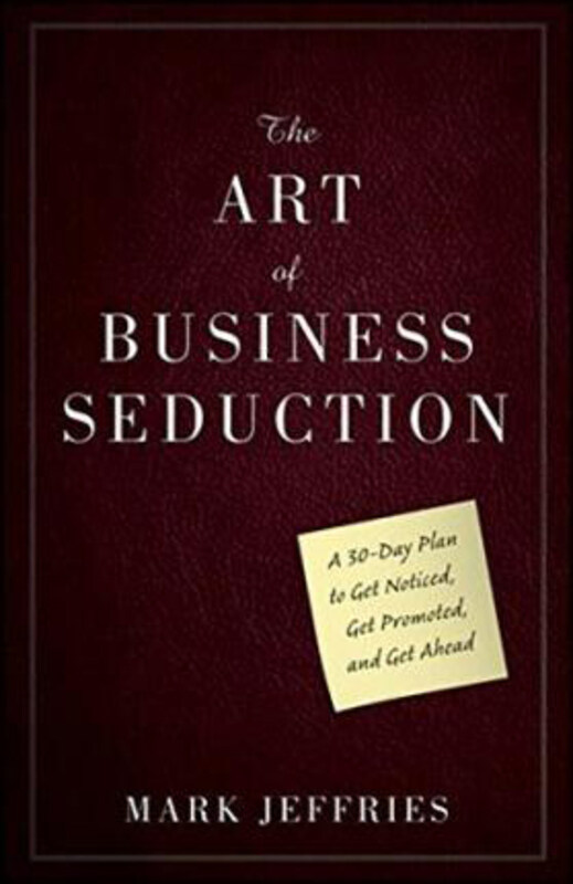 

The Art of Business Seduction: A 30-Day Plan to Get Noticed, Get Promoted and Get Ahead, Hardcover Book, By: Mark Jeffries