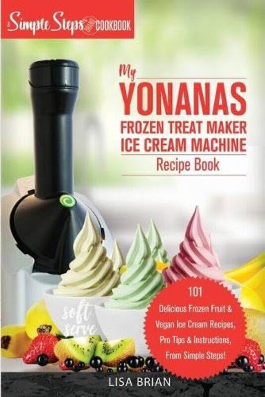 

My Yonanas Frozen Treat Maker Ice Cream Machine Recipe Book A Simple Steps Brand Cookbook by Lisa Brian-Paperback