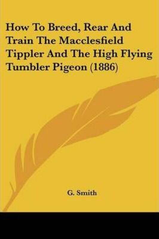 

How To Breed, Rear And Train The Macclesfield Tippler And The High Flying Tumbler Pigeon (1886).paperback,By :Smith, G