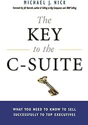 The Key to the C-Suite: What You Need to Know to Sell Successfully to Top Executives,Paperback,By:Nick, Michael J. - KONRATH, Jill