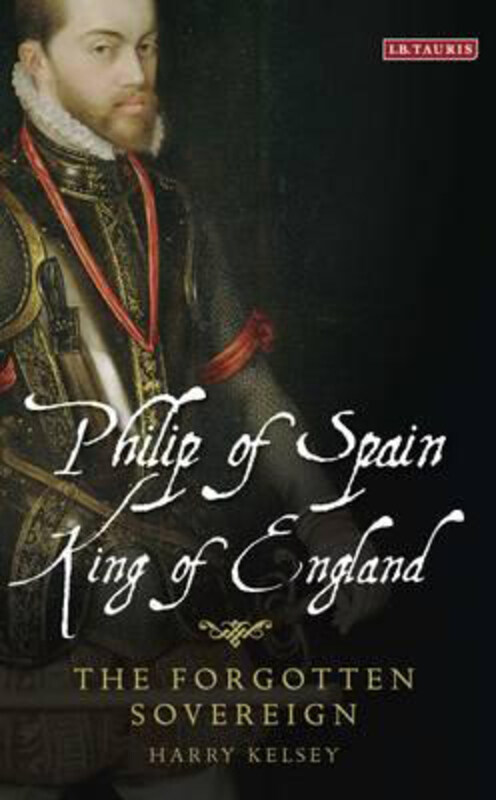 

Philip of Spain, King of England: The Forgotten Sovereign, Hardcover Book, By: Harry Kelsey