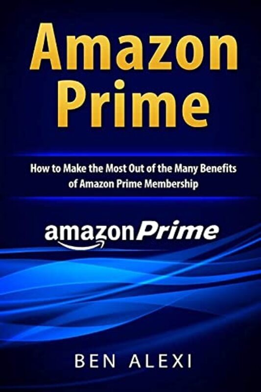 Amazon Prime How To Make The Most Out Of The Many Benefits Of Amazon Prime Membership By Alexi, Ben Paperback