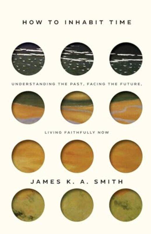 

How to Inhabit Time ITPE Understanding the Past Facing the Future Living Faithfully Now by James Smith-Paperback