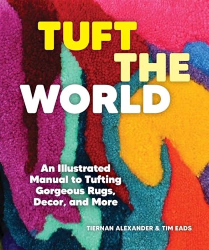 Tuft The World An Illustrated Manual To Tufting Gorgeous Rugs Decor And More By Alexander, Tiernan - Eads, Tim - Paperback