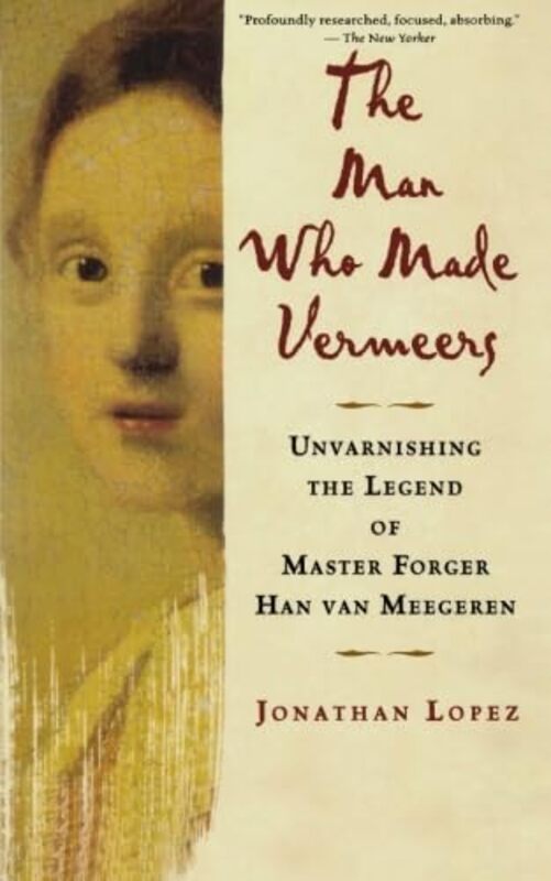 The Man Who Made Vermeers: Unvarnishing the Legend of Master Forger Han Van Meegeren , Paperback by Lopez, Jonathan
