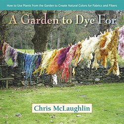 A Garden to Dye For: How to Use Plants from the Garden to Create Natural Colors for Fabrics & Fibers,Hardcover by McLaughlin, Chris