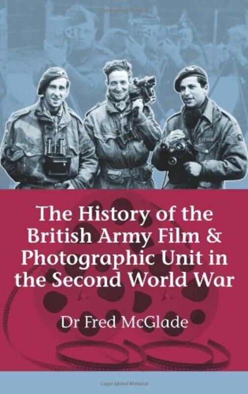 

The History of the British Army Film and Photographic Unit in the Second World War by Dr Fred McGlade-Hardcover