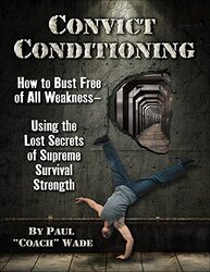 Convict Conditioning How To Bust Free Of All Weaknessusing The Lost Secrets Of Supreme Survival S By Wade, Paul Paperback
