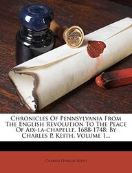 Chronicles of Pennsylvania from the English Revolution to the Peace of AIX-La-Chapelle, 1688-1748: B,Paperback by Keith, Charles Penrose