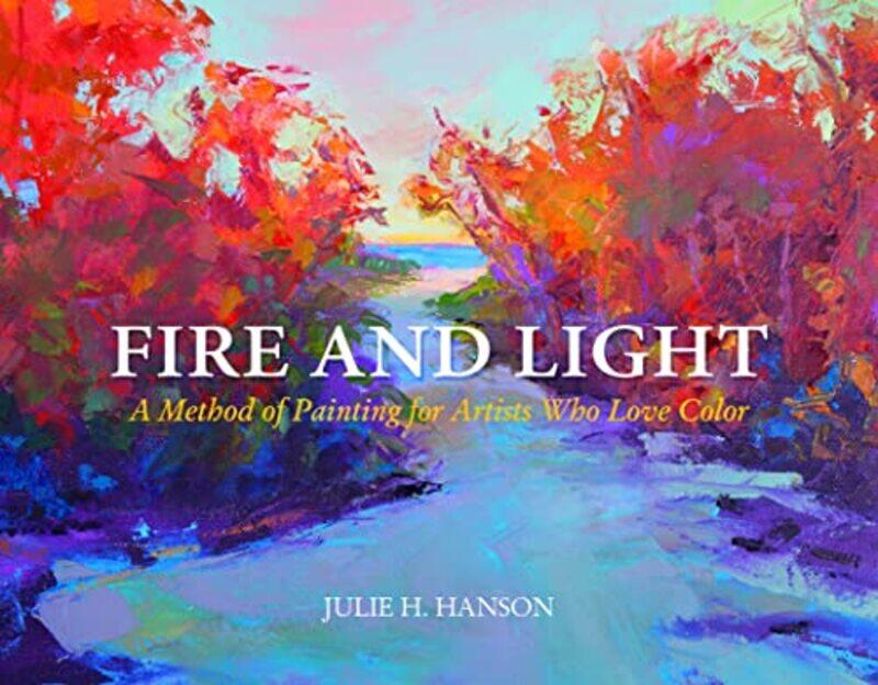 

Fire And Light A Method Of Painting For Artists Who Love Color, Hardcover by Hanson, Julie