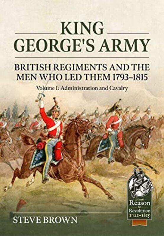 

King Georges Army British Regiments and the Men Who Led Them 17931815 Volume 1 Administration and Cavalry by Steve Brown-Paperback