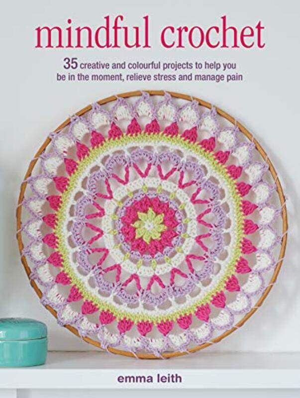 

Mindful Crochet: 35 Creative and Colourful Projects to Help You be in the Moment, Relieve Stress and,Paperback by Leith, Emma