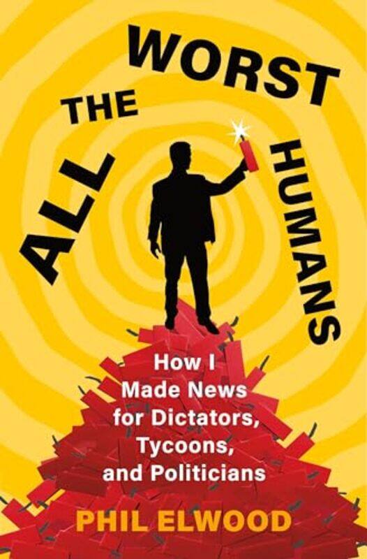 

All The Worst Humans How I Made News For Dictators Tycoons And Politicians by Elwood, Phil..Hardcover