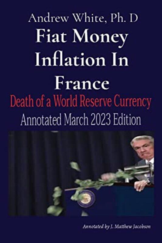 

Fiat Money Inflation In France Death Of A World Reserve Currency Annotated March 2023 Edition by White, Andrew D - Jacobson, J Matthew - Paperback