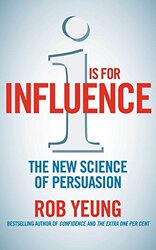 I is for Influence: The new science of persuasion: Mastering the Art of Influence, Paperback Book, By: Rob Yeung