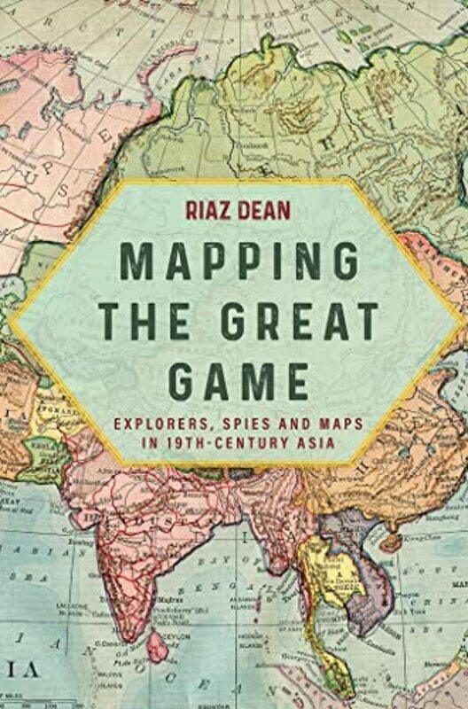

Mapping the Great Game: Explorers, Spies and Maps in 19thCentury Asia Hardcover by Dean, Riaz