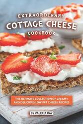 Extraordinary Cottage Cheese Cookbook: The Ultimate Collection of Creamy and Delicious Low-Fat Chees,Paperback, By:Ray, Valeria
