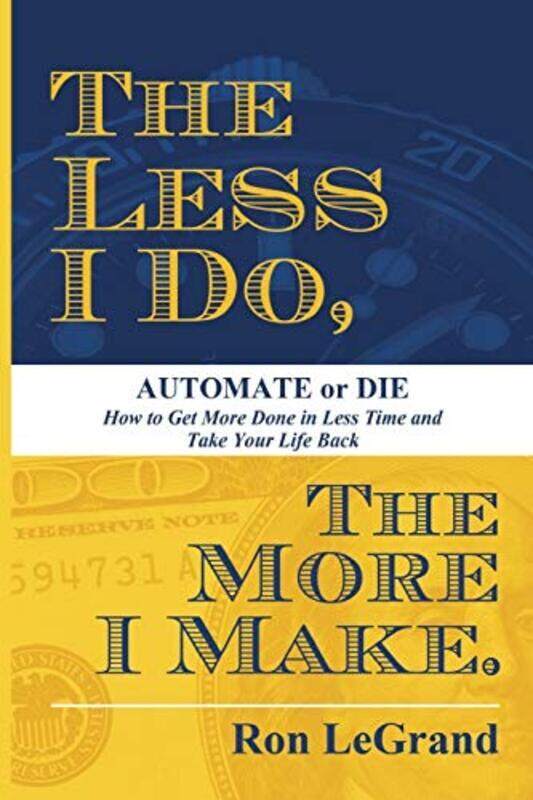 

The Less I Do The More I Make Automate Or Die How To Get More Done In Less Time And Take Your Lif by Legrand, Ron Paperback
