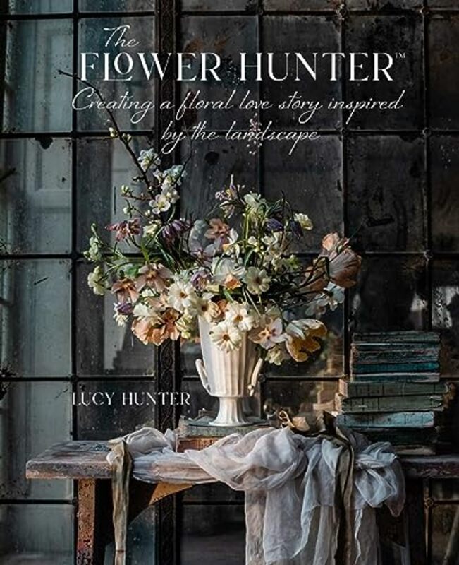 The Flower Hunter: Creating A Floral Love Story Inspired By The Landscape By Lucy Hunter Hardcover