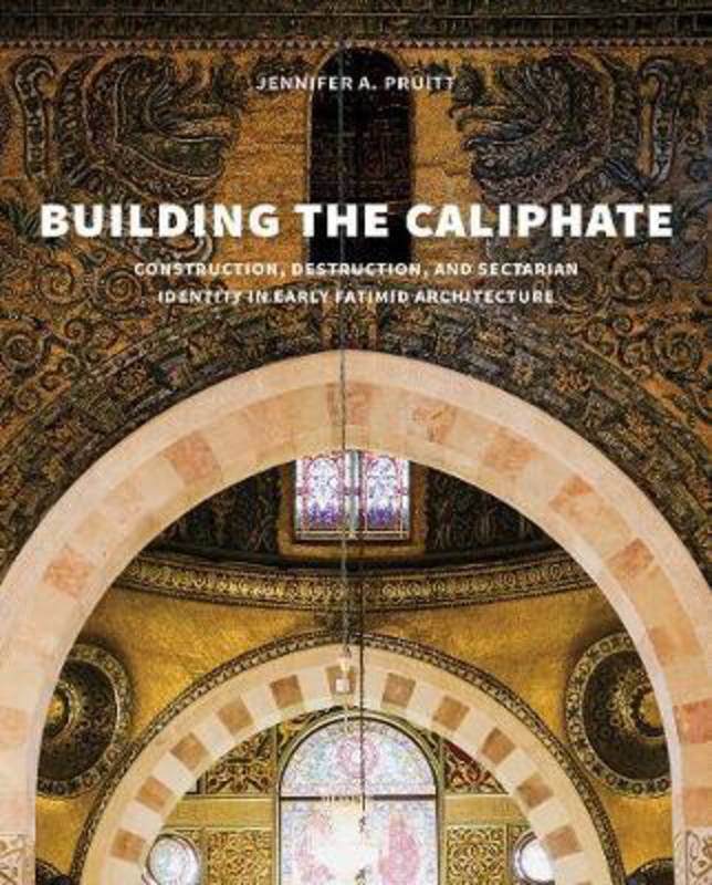 Building the Caliphate: Construction, Destruction, and Sectarian Identity in Early Fatimid Architecture, Hardcover Book, By: Jennifer A. Pruitt