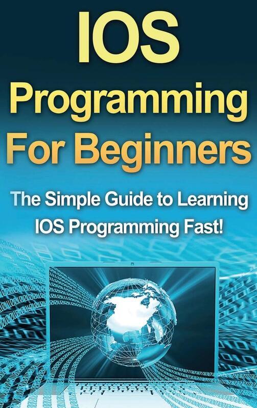 IOS Programming For Beginners: The Simple Guide to Learning IOS Programming Fast!