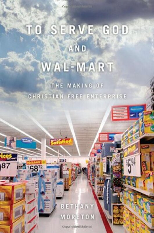 

To Serve God and Wal-Mart: The Making of Christian Free Enterprise, Hardcover Book, By: Bethany Moreton