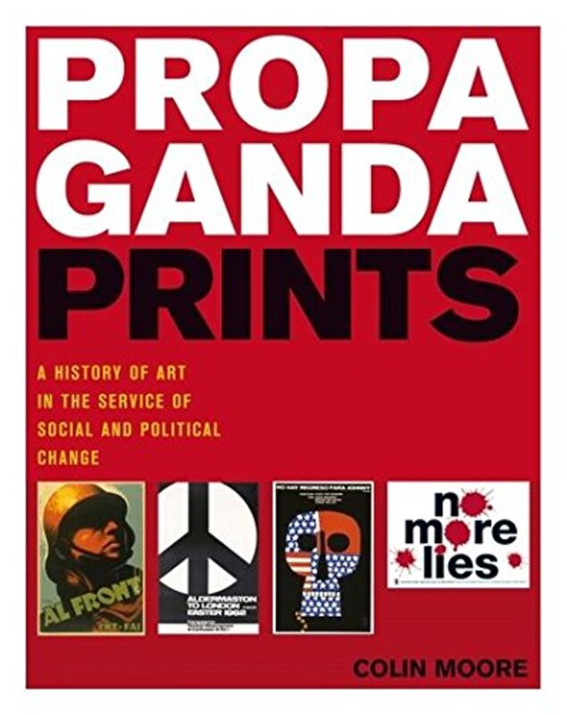 Propaganda Prints: A History of Art in the Service of Social and Political Change, Hardcover Book, By: Colin Moore