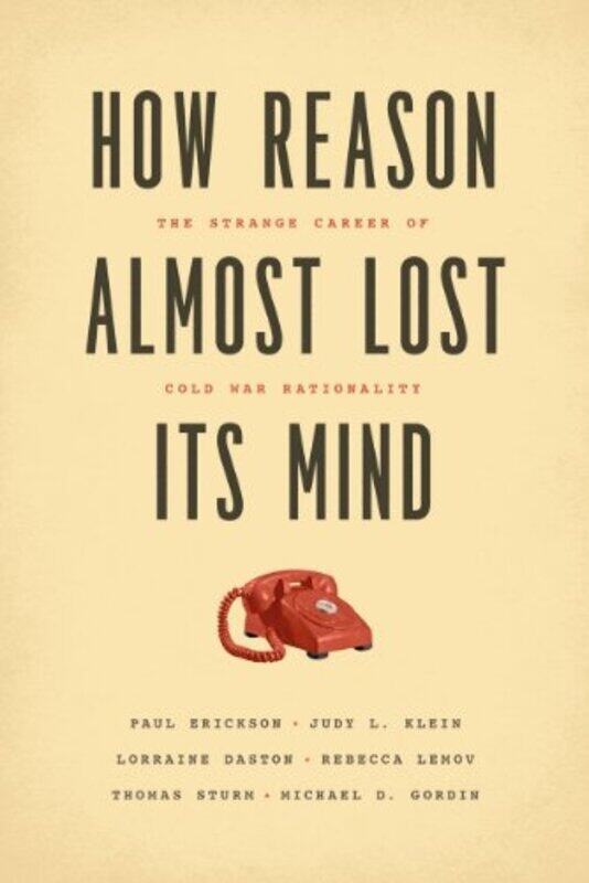 

How Reason Almost Lost Its Mind The Strange Career of Cold War Rationality by Paul EricksonJudy L KleinLorraine DastonRebecca LemovThomas SturmMichael