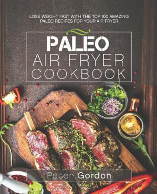 

Paleo Air Fryer Cookbook: Lose Weight Fast with the Top 100 Amazing Paleo Recipes for Your Air Fryer, Paperback Book, By: Peter Gordon