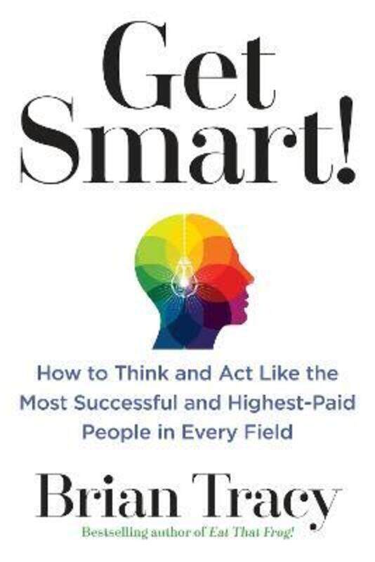 

Get Smart!: How to Think and Act Like the Most Successful and Highest-Paid People in Every Field,Paperback, By:Brian Tracy