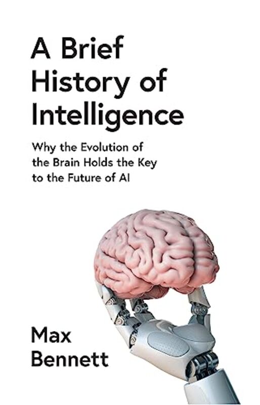 A Brief History Of Intelligence Why The Evolution Of The Brain Holds The Key To The Future Of Ai by Bennett, Max..Hardcover