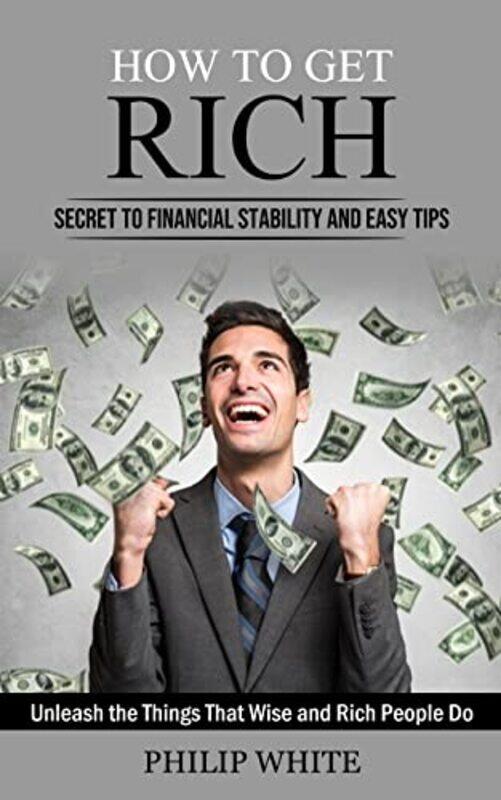 

How to Get Rich: Secret to Financial Stability and Easy Tips (Unleash the Things That Wise and Rich , Paperback by White, Philip