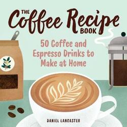 The Coffee Recipe Book: 50 Coffee and Espresso Drinks to Make at Home.paperback,By :Lancaster, Daniel